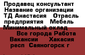 Продавец-консультант › Название организации ­ ТД Анастасия › Отрасль предприятия ­ Мебель › Минимальный оклад ­ 20 000 - Все города Работа » Вакансии   . Хакасия респ.,Саяногорск г.